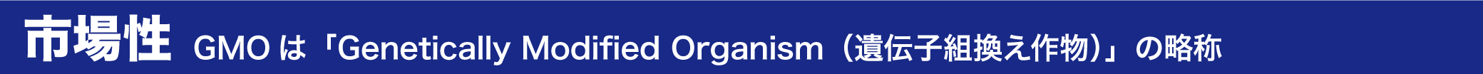 市場性 GMOは「Genetically Modified Organism（遺伝子組換え作物）」の略称