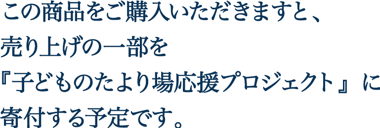 この商品をご購入いただきますと、売り上げの一部を『子どものたより場応援プロジェクト』に寄付する予定です