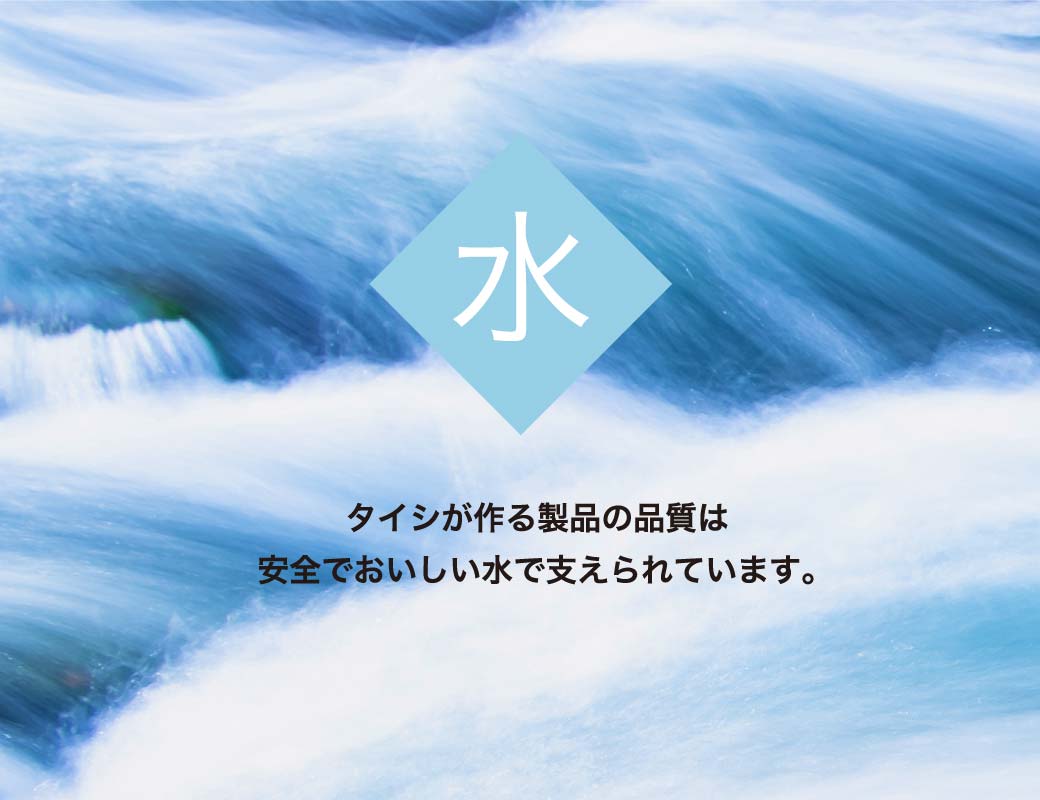 水　タイシが作る製品の品質は、安全でおいしい水で支えられています。