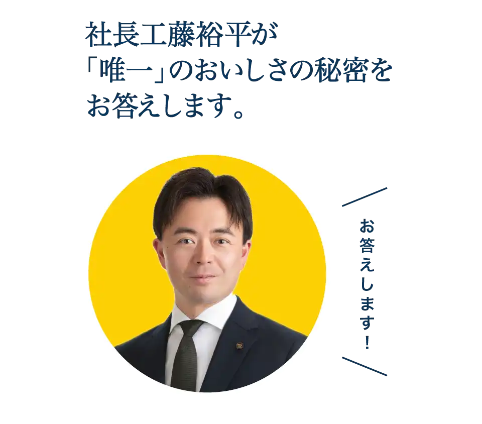 社長工藤裕平が「唯一」のおいしさの秘密をお答えします。