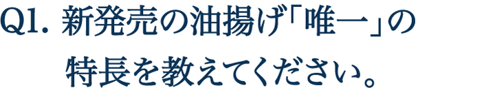 Q1. 新発売の油揚げ「唯一」の特長を教えてください。