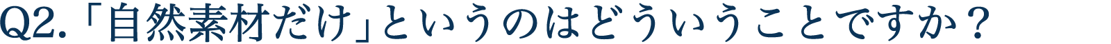 Q2. 「自然素材だけ」というのはどういうことですか？