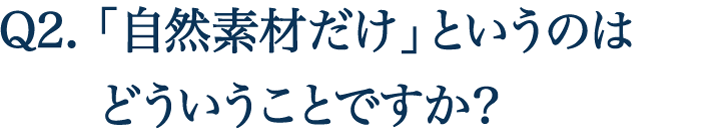 Q2. 「自然素材だけ」というのはどういうことですか？