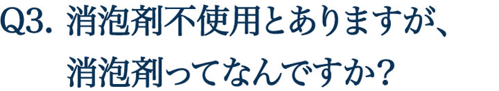 Q3. 消泡剤不使用とありますが、消泡剤ってなんですか？